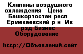Клапаны воздушного охлаждения › Цена ­ 9 - Башкортостан респ., Ермекеевский р-н, Ик рзд Бизнес » Оборудование   